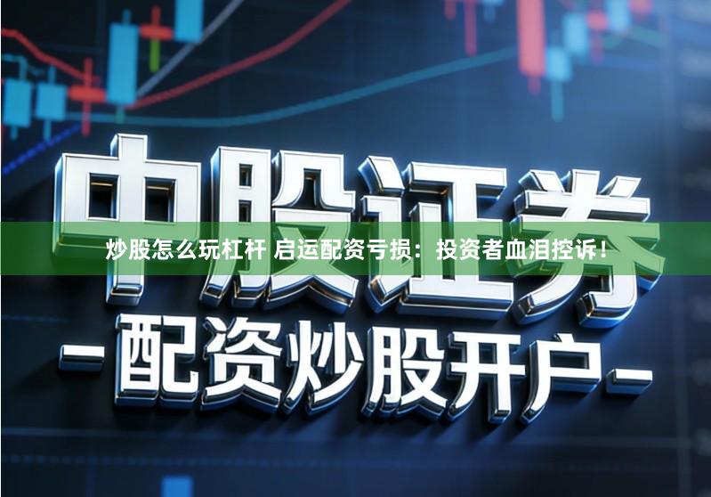 炒股怎么玩杠杆 启运配资亏损:投资者血泪控诉!