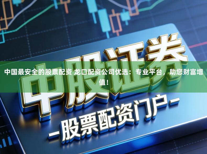 中国最安全的股票配资 龙口配资公司优选：专业平台，助您财富增值！