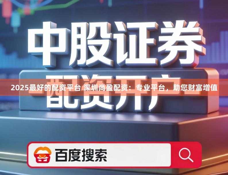 2025最好的配资平台 深圳尚盈配资:专业平台,助您财富增值