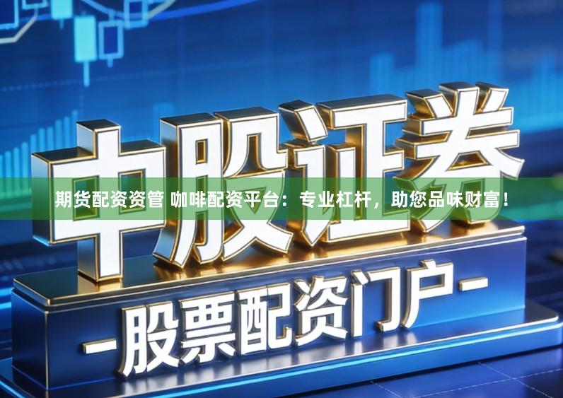 期货配资资管 咖啡配资平台：专业杠杆，助您品味财富！