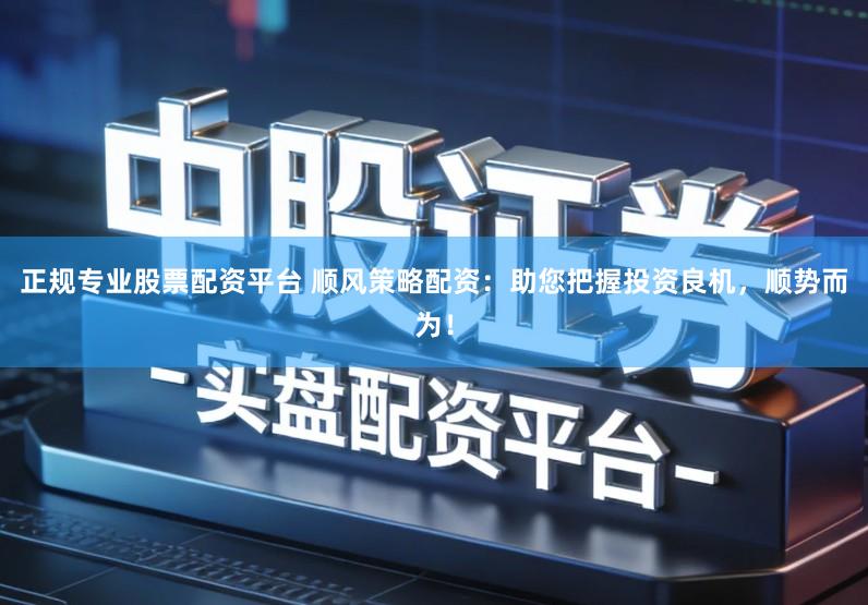 正规专业股票配资平台 顺风策略配资:助您把握投资良机,顺势而为!