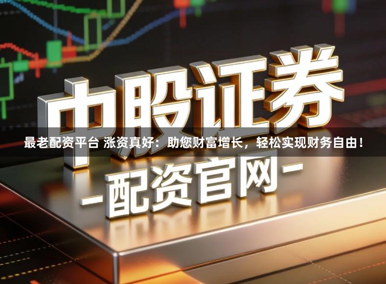 最老配资平台 涨资真好:助您财富增长,轻松实现财务自由!