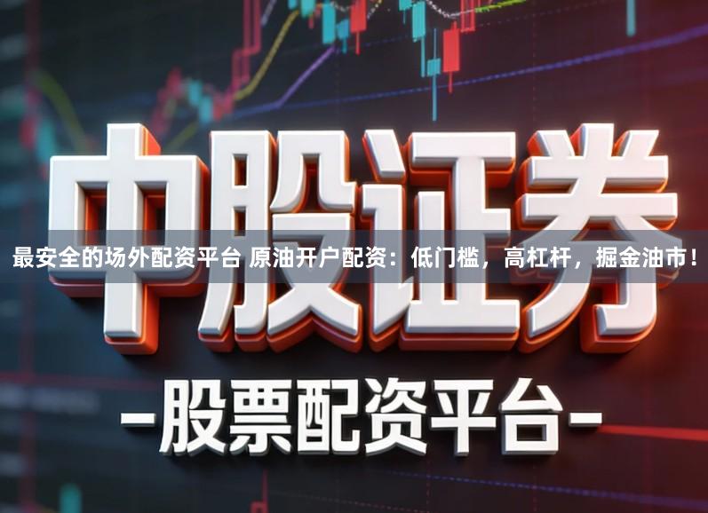 最安全的场外配资平台 原油开户配资：低门槛，高杠杆，掘金油市！