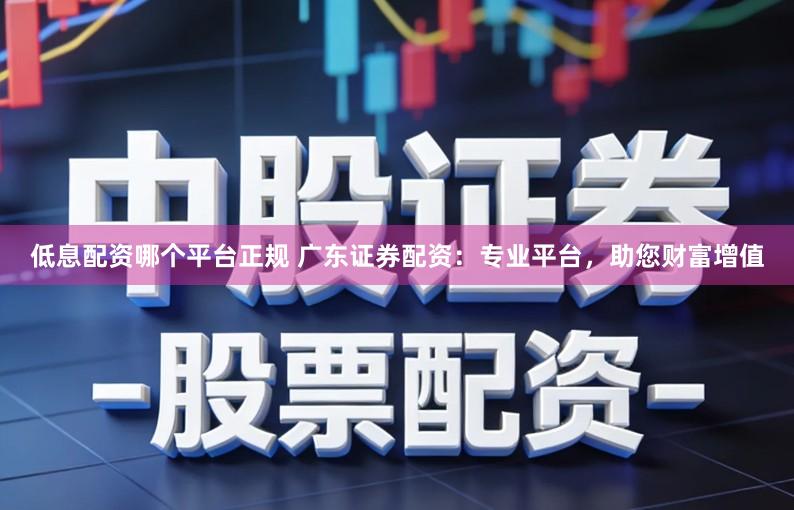 低息配资哪个平台正规 广东证券配资:专业平台,助您财富增值