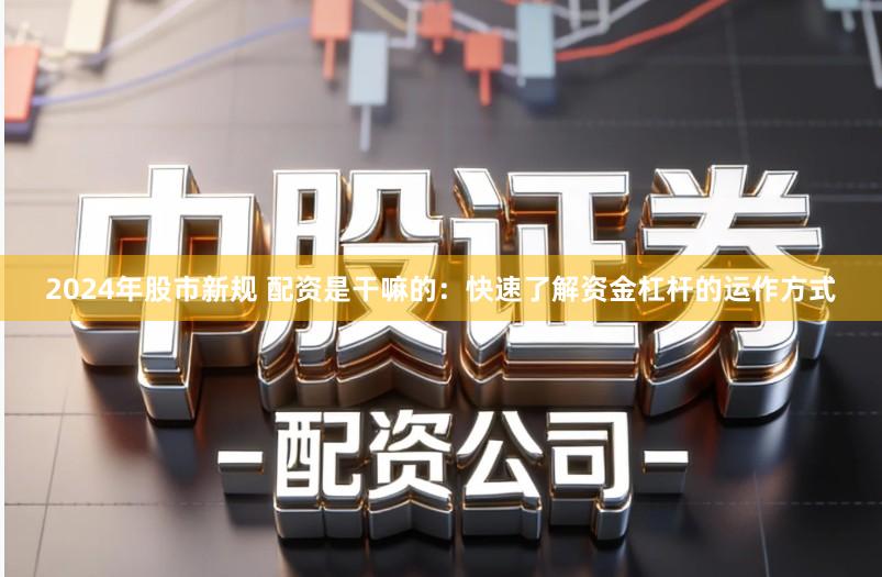 2024年股市新规 配资是干嘛的：快速了解资金杠杆的运作方式