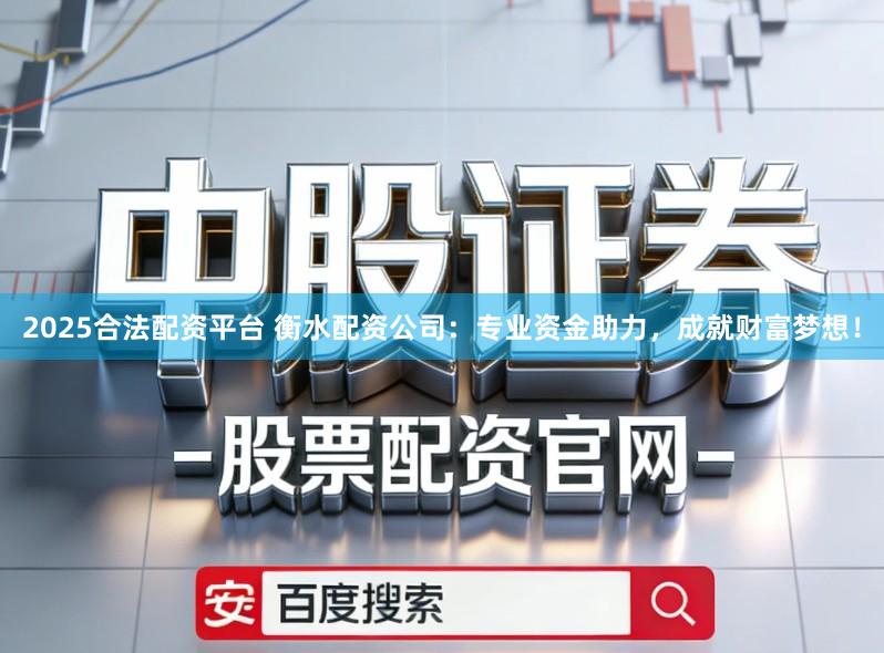 2025合法配资平台 衡水配资公司：专业资金助力，成就财富梦想！