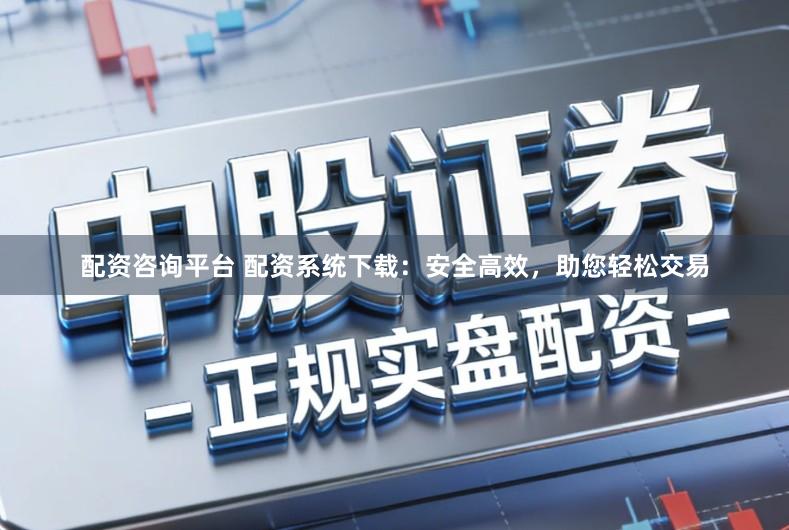 配资咨询平台 配资系统下载：安全高效，助您轻松交易