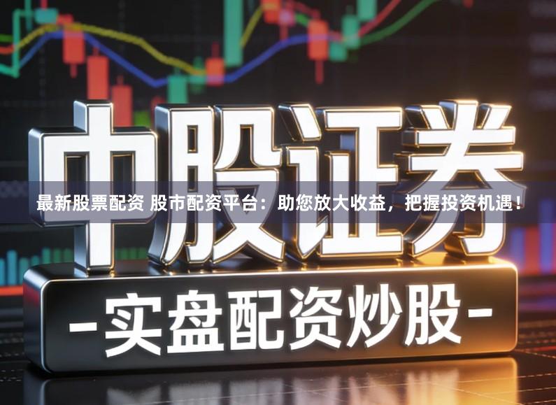 最新股票配资 股市配资平台：助您放大收益，把握投资机遇！