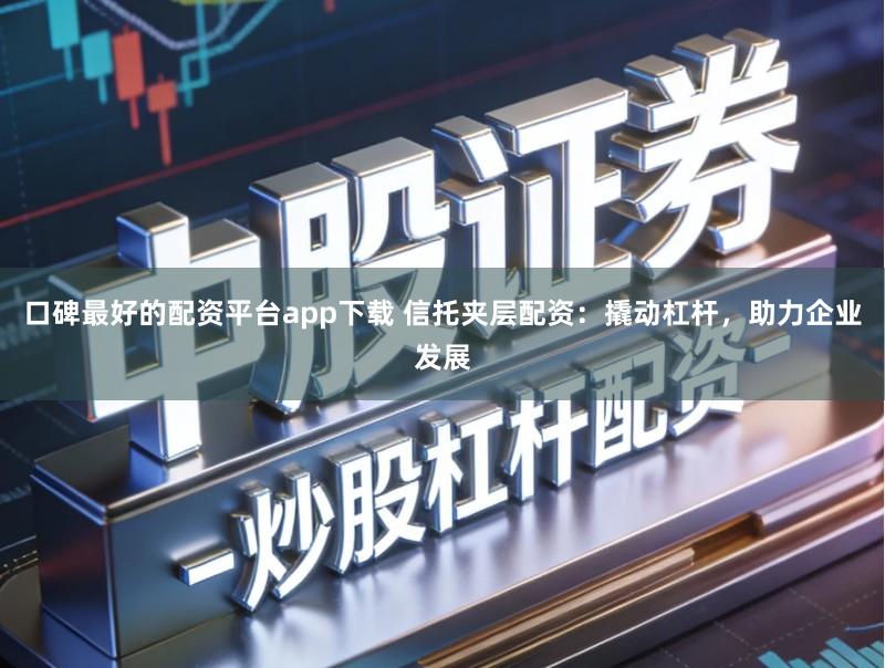 口碑最好的配资平台app下载 信托夹层配资：撬动杠杆，助力企业发展