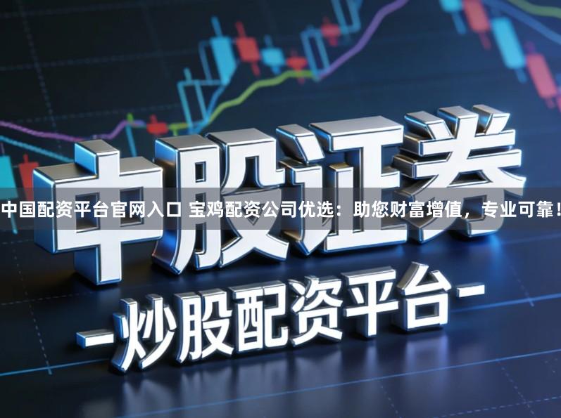 中国配资平台官网入口 宝鸡配资公司优选：助您财富增值，专业可靠！
