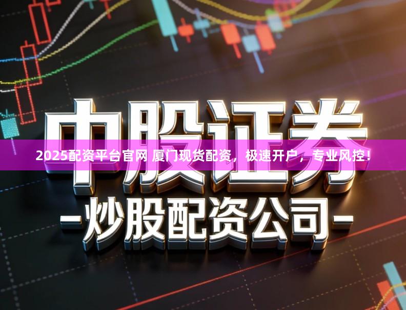 2025配资平台官网 厦门现货配资，极速开户，专业风控！