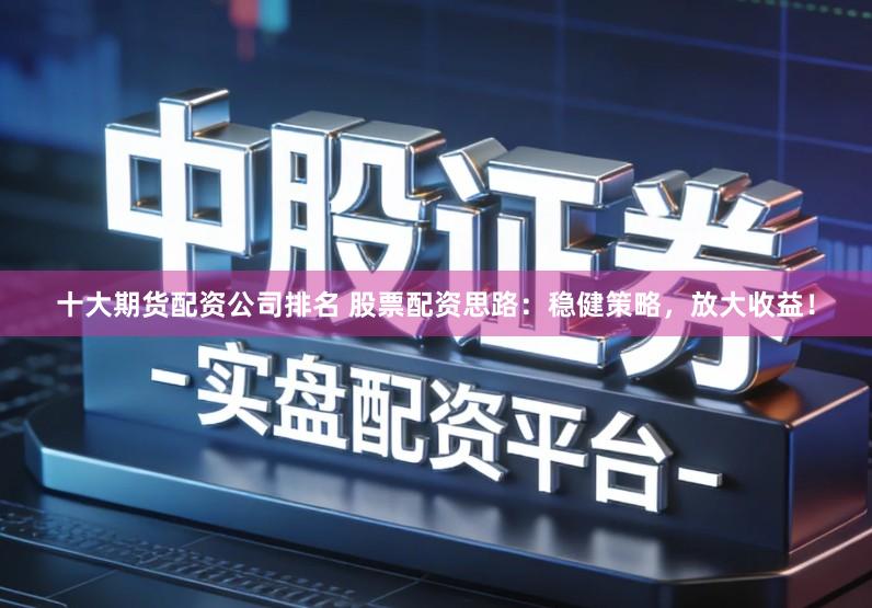 十大期货配资公司排名 股票配资思路：稳健策略，放大收益！