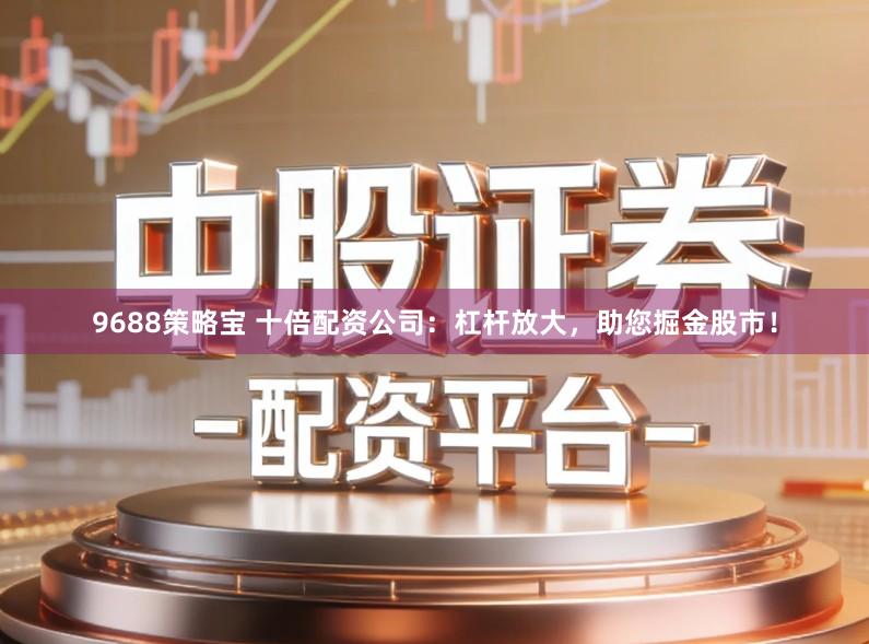 9688策略宝 十倍配资公司：杠杆放大，助您掘金股市！