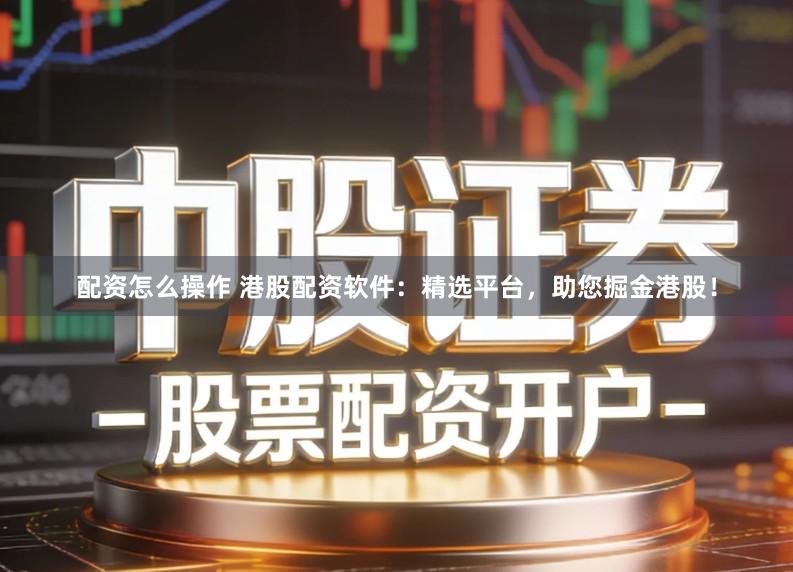 配资怎么操作 港股配资软件：精选平台，助您掘金港股！