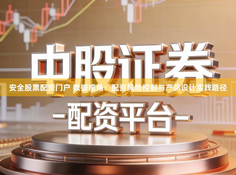 安全股票配资门户 数据视角:配资风险控制与产品设计实践路径