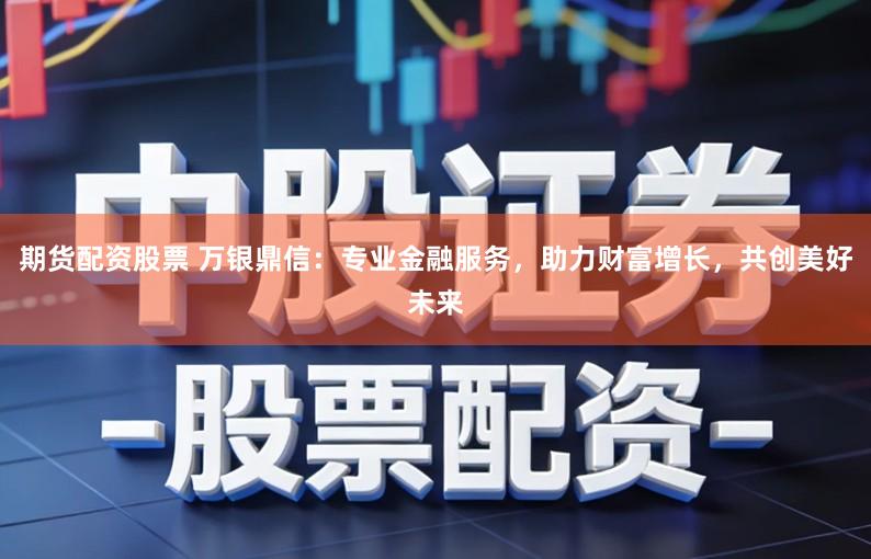 期货配资股票 万银鼎信:专业金融服务,助力财富增长,共创美好未来