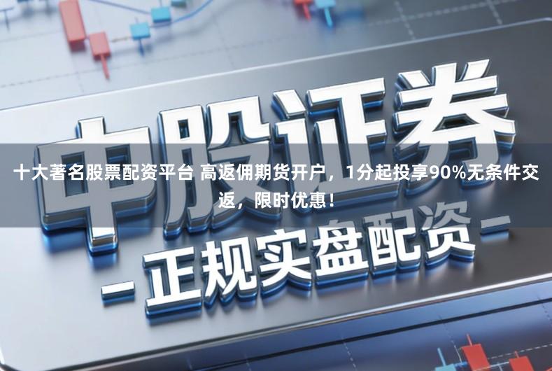 十大著名股票配资平台 高返佣期货开户,1分起投享90%无条件交返,限时优惠!