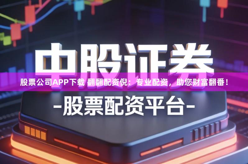 股票公司APP下载 翻翻配资倪:专业配资,助您财富翻番!