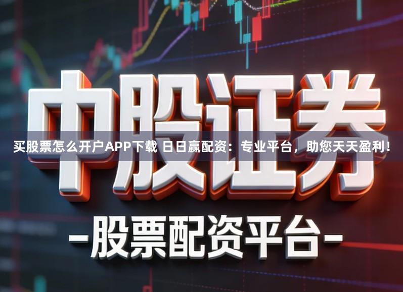 买股票怎么开户APP下载 日日赢配资：专业平台，助您天天盈利！