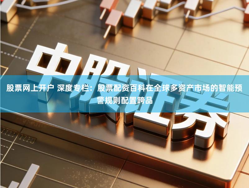 股票网上开户 深度专栏:股票配资百科在全球多资产市场的智能预警规则配置跨品