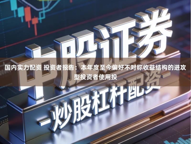 国内实力配资 投资者报告：本年度至今偏好不对称收益结构的进攻型投资者使用投