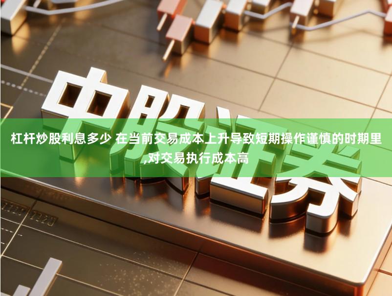 杠杆炒股利息多少 在当前交易成本上升导致短期操作谨慎的时期里,对交易执行成本高