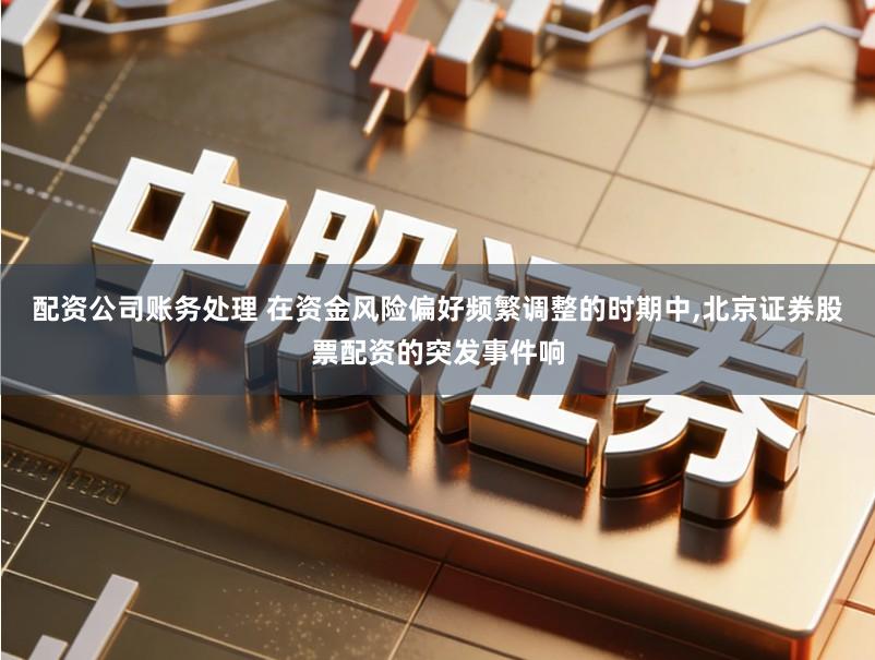 配资公司账务处理 在资金风险偏好频繁调整的时期中,北京证券股票配资的突发事件响