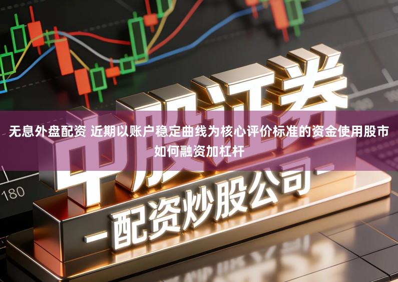 无息外盘配资 近期以账户稳定曲线为核心评价标准的资金使用股市如何融资加杠杆