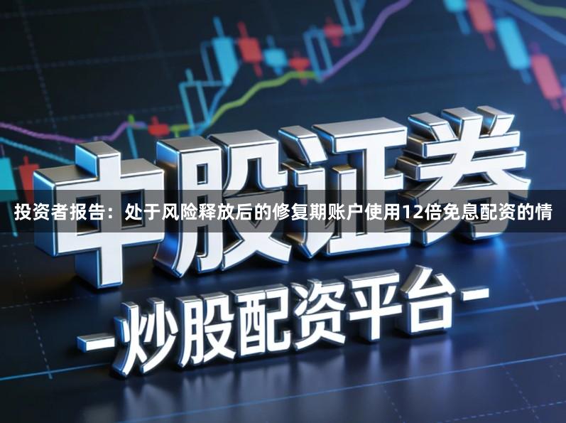 投资者报告：处于风险释放后的修复期账户使用12倍免息配资的情