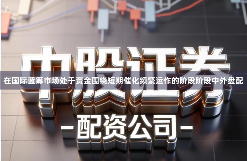 在国际蓝筹市场处于资金围绕短期催化频繁运作的阶段阶段中外盘配