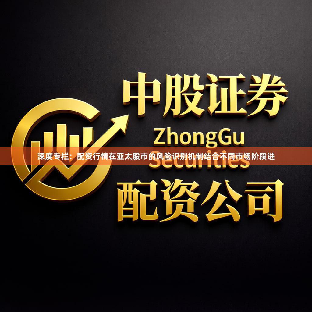 深度专栏:配资行情在亚太股市的风险识别机制结合不同市场阶段进