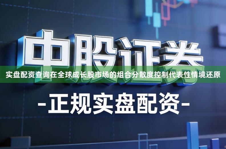 实盘配资查询在全球成长股市场的组合分散度控制代表性情境还原