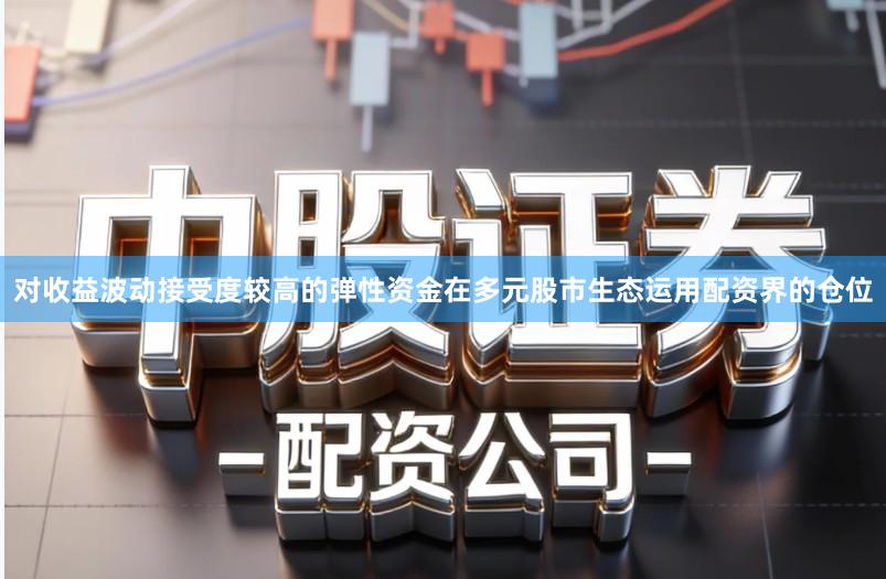 对收益波动接受度较高的弹性资金在多元股市生态运用配资界的仓位
