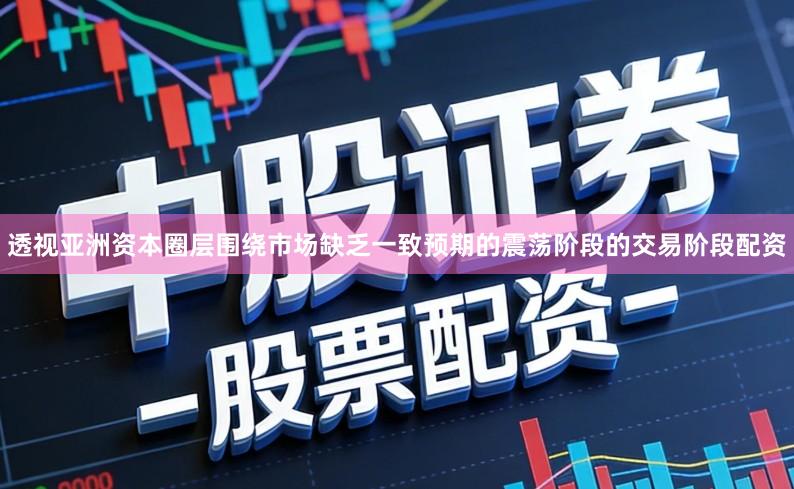 透视亚洲资本圈层围绕市场缺乏一致预期的震荡阶段的交易阶段配资