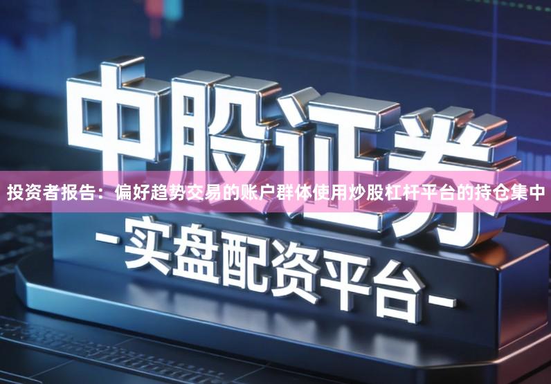 投资者报告：偏好趋势交易的账户群体使用炒股杠杆平台的持仓集中