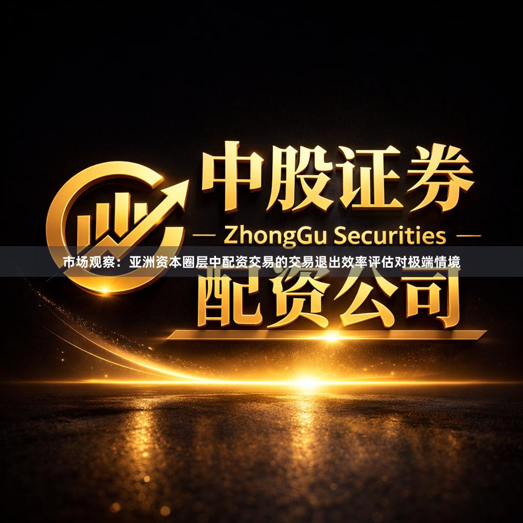 市场观察:亚洲资本圈层中配资交易的交易退出效率评估对极端情境