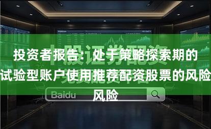 投资者报告:处于策略探索期的试验型账户使用推荐配资股票的风险