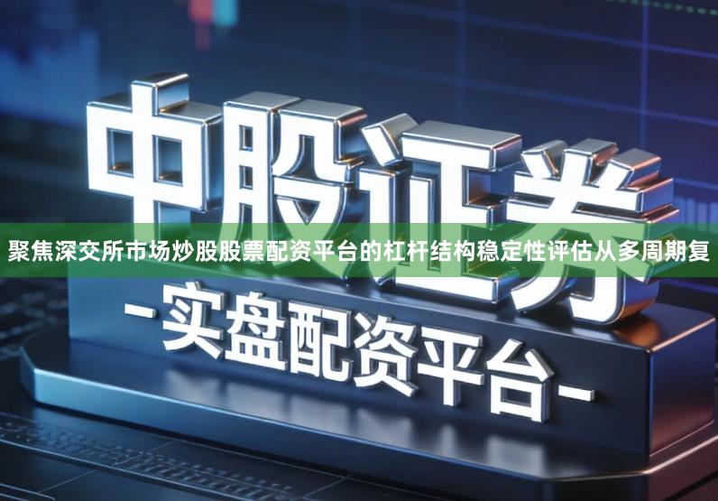 聚焦深交所市场炒股股票配资平台的杠杆结构稳定性评估从多周期复