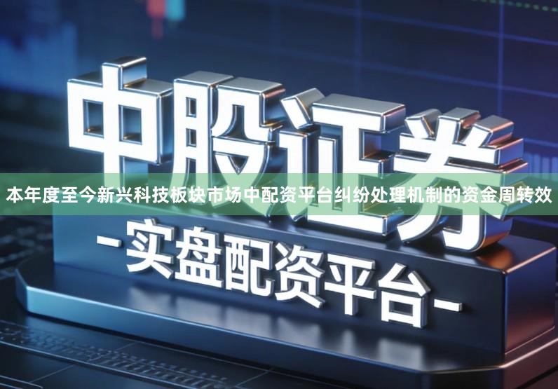 本年度至今新兴科技板块市场中配资平台纠纷处理机制的资金周转效