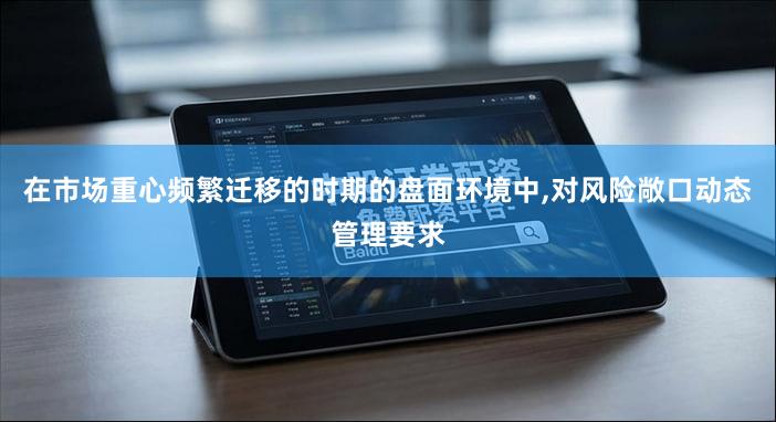 在市场重心频繁迁移的时期的盘面环境中,对风险敞口动态管理要求