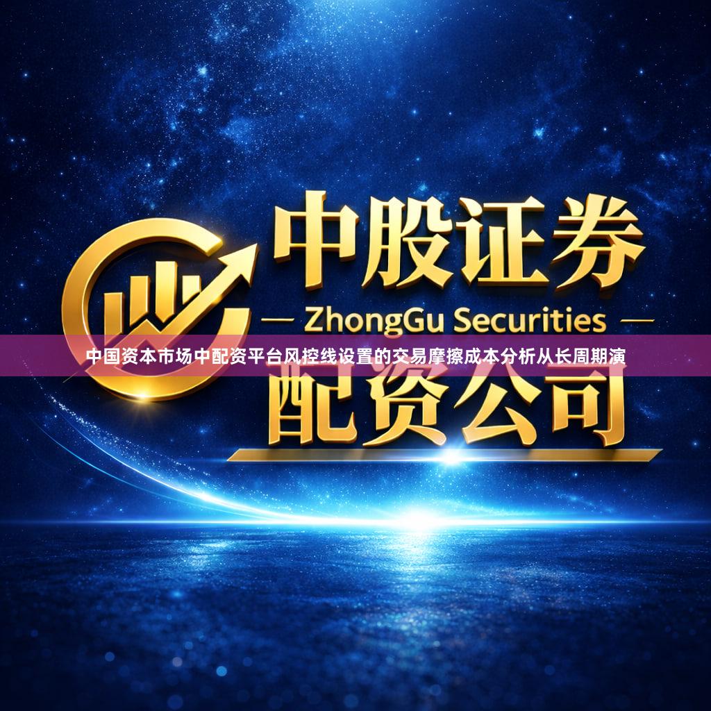 中国资本市场中配资平台风控线设置的交易摩擦成本分析从长周期演
