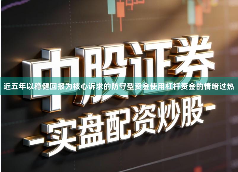 近五年以稳健回报为核心诉求的防守型资金使用杠杆资金的情绪过热