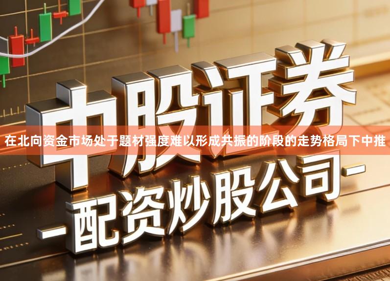 在北向资金市场处于题材强度难以形成共振的阶段的走势格局下中推