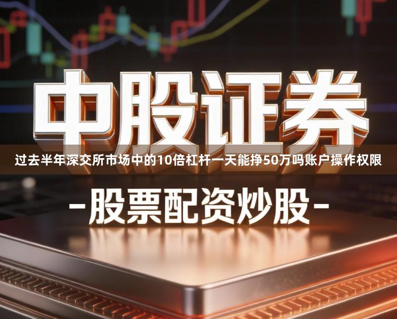过去半年深交所市场中的10倍杠杆一天能挣50万吗账户操作权限