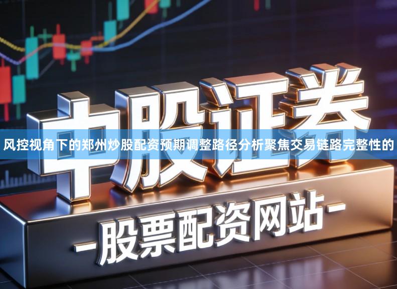 风控视角下的郑州炒股配资预期调整路径分析聚焦交易链路完整性的
