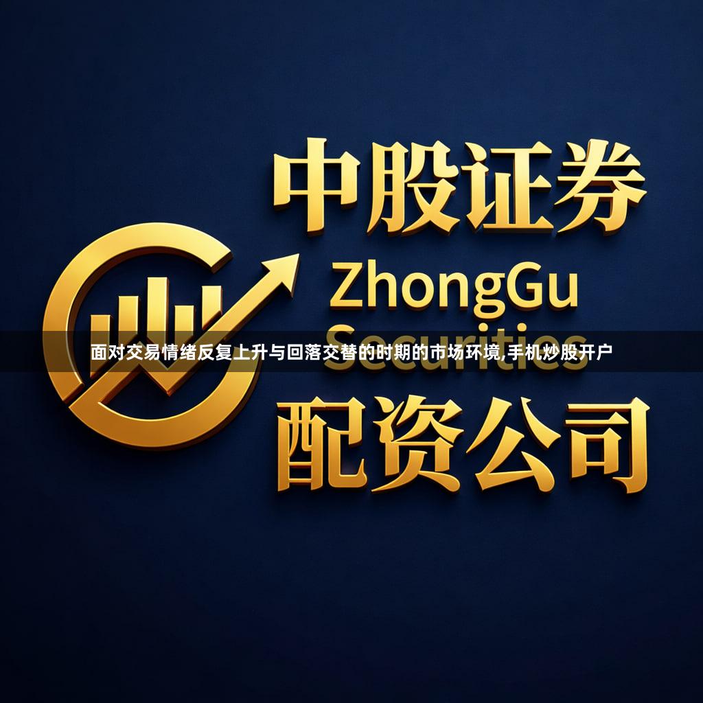 面对交易情绪反复上升与回落交替的时期的市场环境,手机炒股开户