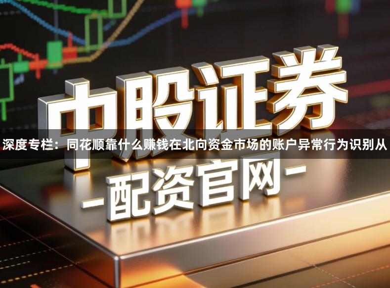 深度专栏：同花顺靠什么赚钱在北向资金市场的账户异常行为识别从