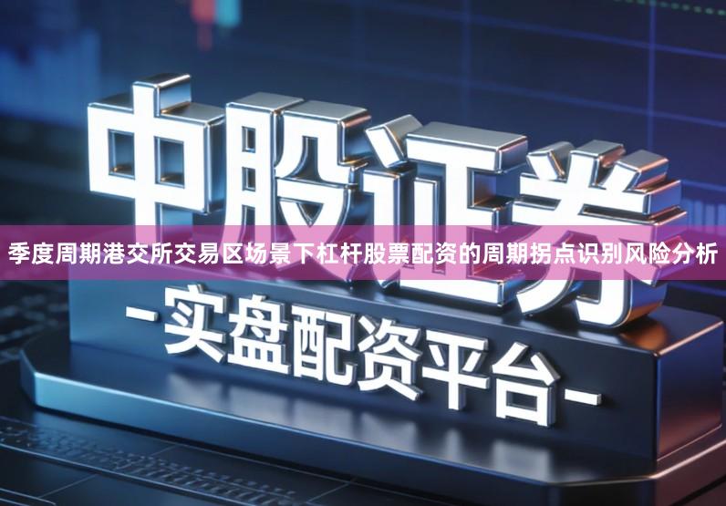 季度周期港交所交易区场景下杠杆股票配资的周期拐点识别风险分析