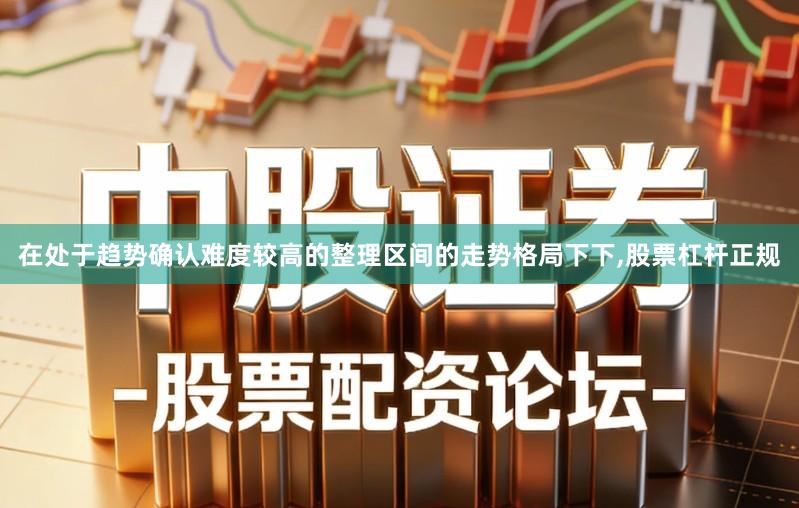 在处于趋势确认难度较高的整理区间的走势格局下下,股票杠杆正规