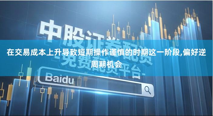 在交易成本上升导致短期操作谨慎的时期这一阶段,偏好逆周期机会